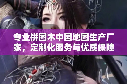 专业拼图木中国地图生产厂家，定制化服务与优质保障