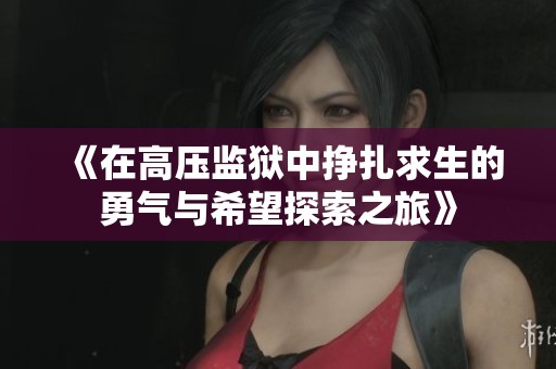 《在高压监狱中挣扎求生的勇气与希望探索之旅》