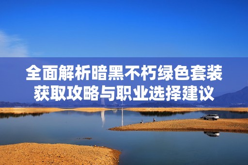 全面解析暗黑不朽绿色套装获取攻略与职业选择建议