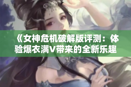 《女神危机破解版评测：体验爆衣满V带来的全新乐趣》