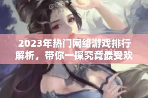 2023年热门网络游戏排行解析，带你一探究竟最受欢迎的网游！