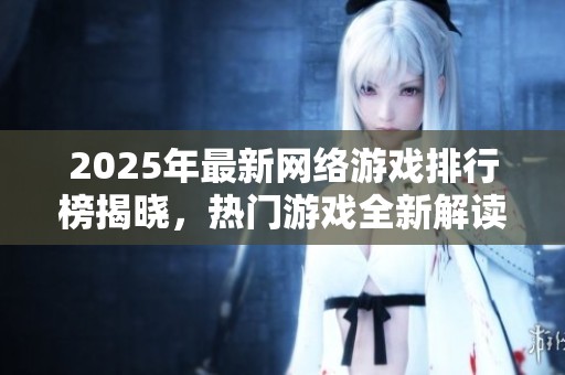 2025年最新网络游戏排行榜揭晓，热门游戏全新解读与推荐