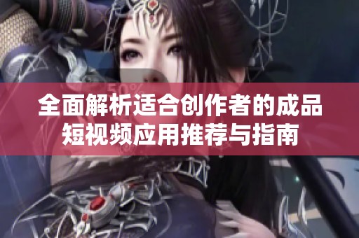 全面解析适合创作者的成品短视频应用推荐与指南
