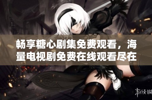 畅享糖心剧集免费观看，海量电视剧免费在线观看尽在这里