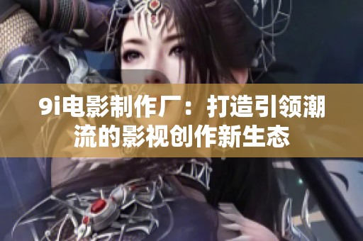 9i电影制作厂：打造引领潮流的影视创作新生态