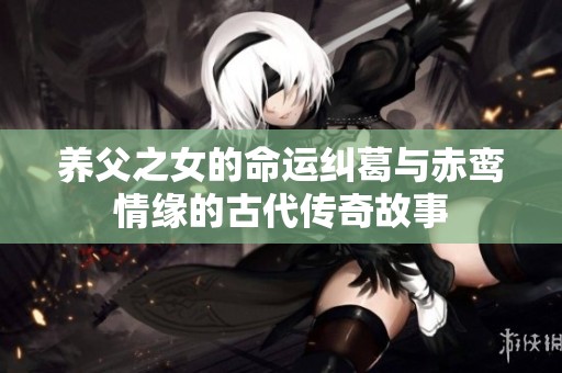 养父之女的命运纠葛与赤鸾情缘的古代传奇故事