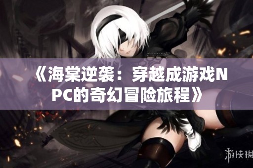 《海棠逆袭：穿越成游戏NPC的奇幻冒险旅程》