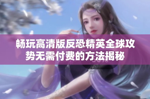 畅玩高清版反恐精英全球攻势无需付费的方法揭秘