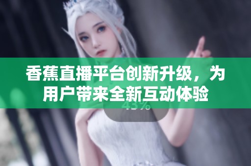 香蕉直播平台创新升级，为用户带来全新互动体验