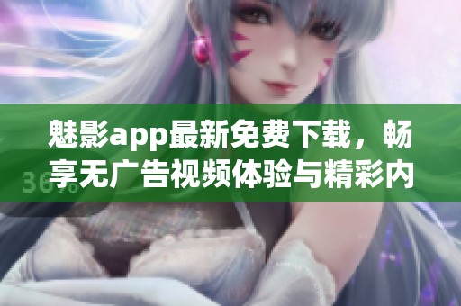 魅影app最新免费下载，畅享无广告视频体验与精彩内容