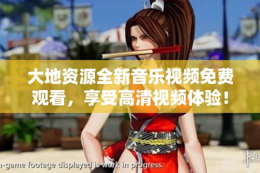 大地资源全新音乐视频免费观看，享受高清视频体验！