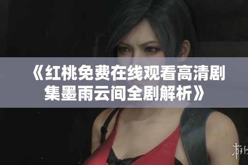 《红桃免费在线观看高清剧集墨雨云间全剧解析》