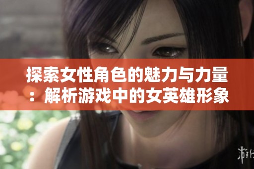 探索女性角色的魅力与力量：解析游戏中的女英雄形象