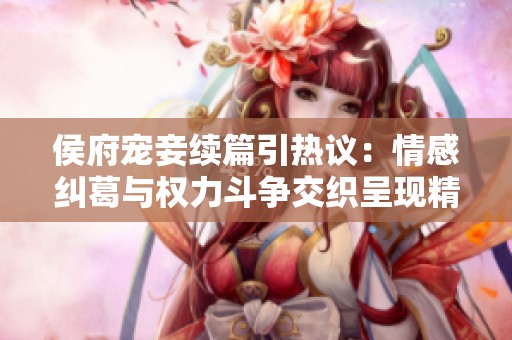 侯府宠妾续篇引热议：情感纠葛与权力斗争交织呈现精彩故事