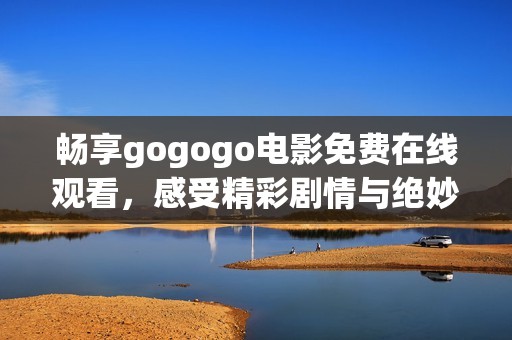 畅享gogogo电影免费在线观看，感受精彩剧情与绝妙演出