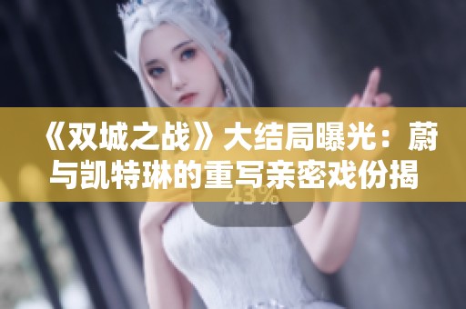 《双城之战》大结局曝光：蔚与凯特琳的重写亲密戏份揭秘
