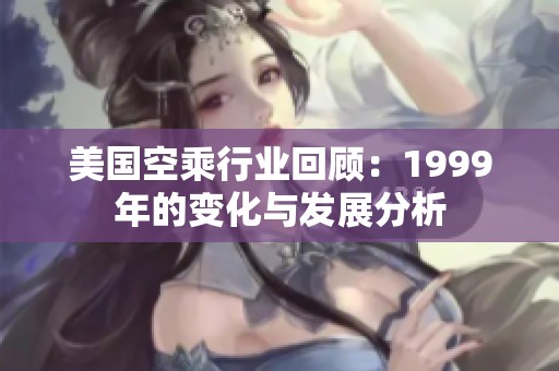 美国空乘行业回顾：1999年的变化与发展分析