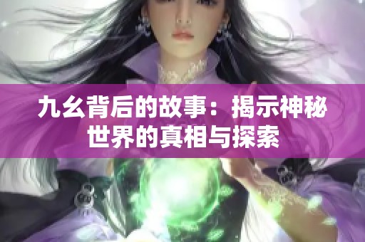 九幺背后的故事：揭示神秘世界的真相与探索