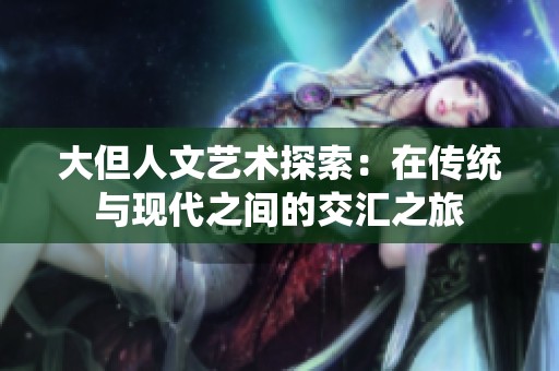 大但人文艺术探索：在传统与现代之间的交汇之旅