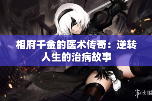 相府千金的医术传奇：逆转人生的治病故事