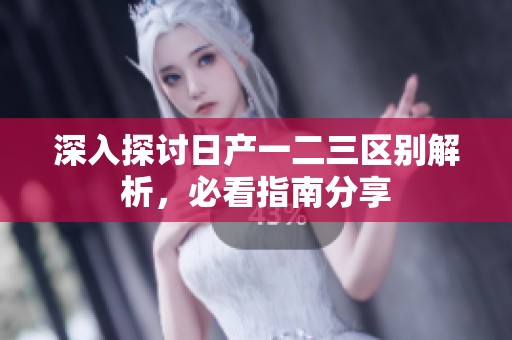 深入探讨日产一二三区别解析，必看指南分享