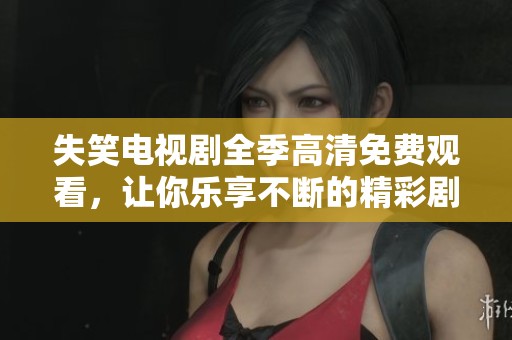 失笑电视剧全季高清免费观看，让你乐享不断的精彩剧情