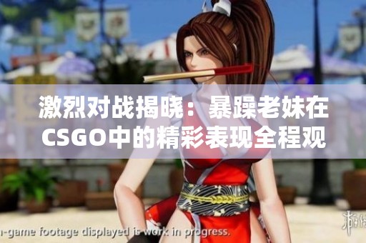 激烈对战揭晓：暴躁老妹在CSGO中的精彩表现全程观看