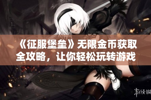 《征服堡垒》无限金币获取全攻略，让你轻松玩转游戏！