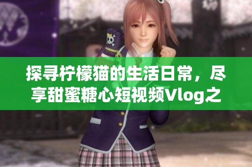 探寻柠檬猫的生活日常，尽享甜蜜糖心短视频Vlog之旅