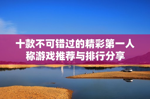 十款不可错过的精彩第一人称游戏推荐与排行分享