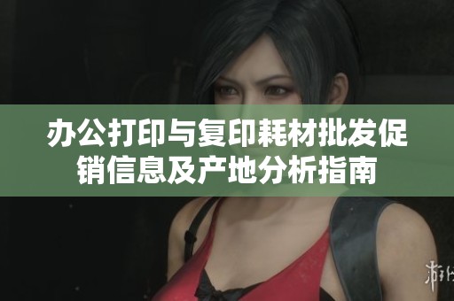办公打印与复印耗材批发促销信息及产地分析指南