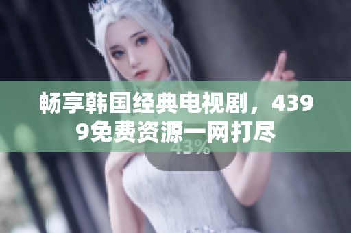 畅享韩国经典电视剧，4399免费资源一网打尽