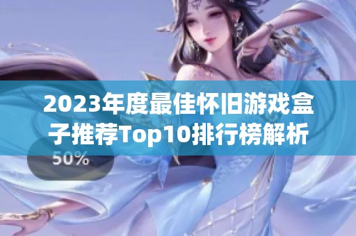 2023年度最佳怀旧游戏盒子推荐Top10排行榜解析