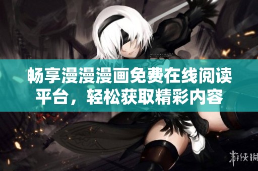 畅享漫漫漫画免费在线阅读平台，轻松获取精彩内容