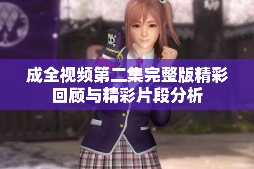 成全视频第二集完整版精彩回顾与精彩片段分析
