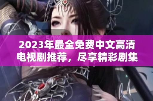 2023年最全免费中文高清电视剧推荐，尽享精彩剧集盛宴