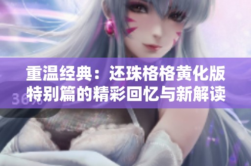 重温经典：还珠格格黄化版特别篇的精彩回忆与新解读
