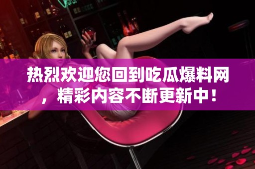 热烈欢迎您回到吃瓜爆料网，精彩内容不断更新中！