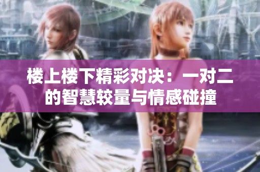 楼上楼下精彩对决：一对二的智慧较量与情感碰撞