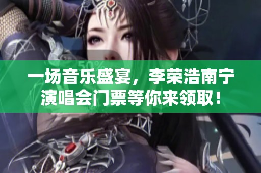 一场音乐盛宴，李荣浩南宁演唱会门票等你来领取！