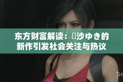 东方财富解读：凪沙ゆき的新作引发社会关注与热议