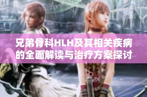 兄弟骨科HLH及其相关疾病的全面解读与治疗方案探讨