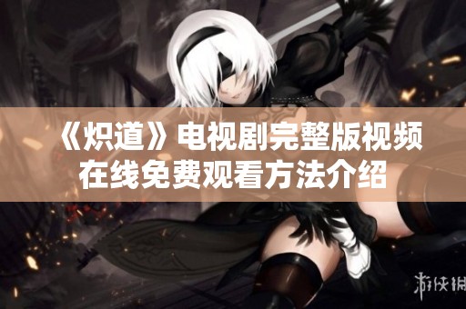 《炽道》电视剧完整版视频在线免费观看方法介绍
