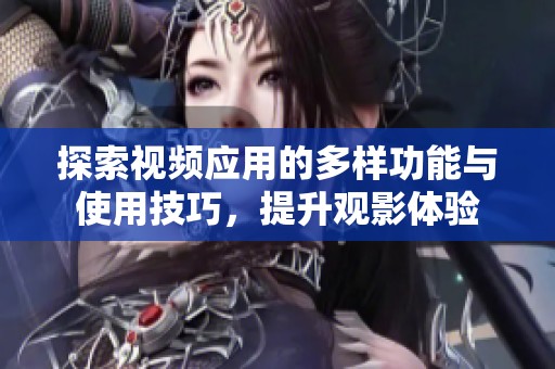 探索视频应用的多样功能与使用技巧，提升观影体验