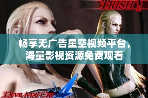 畅享无广告星空视频平台，海量影视资源免费观看
