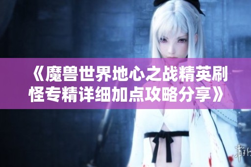 《魔兽世界地心之战精英刷怪专精详细加点攻略分享》