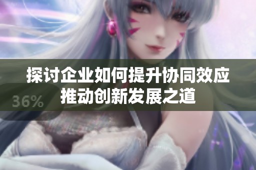 探讨企业如何提升协同效应推动创新发展之道