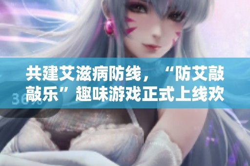 共建艾滋病防线，“防艾敲敲乐”趣味游戏正式上线欢迎参与