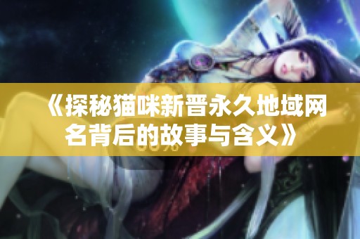 《探秘猫咪新晋永久地域网名背后的故事与含义》