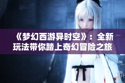 《梦幻西游异时空》：全新玩法带你踏上奇幻冒险之旅